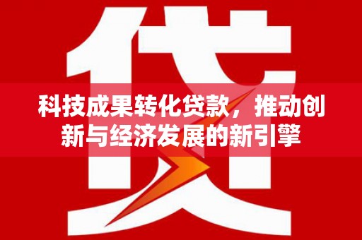 文昌科技成果转化贷款，推动创新与经济发展的新引擎