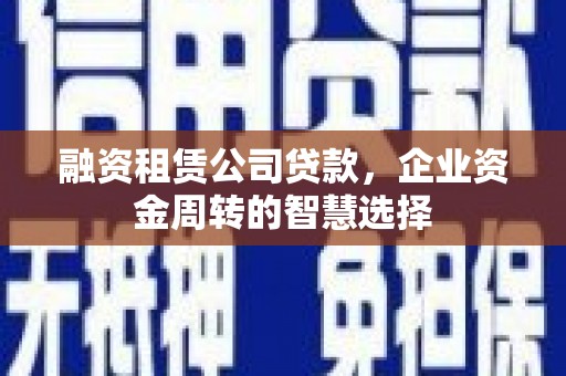 文昌融资租赁公司贷款，企业资金周转的智慧选择