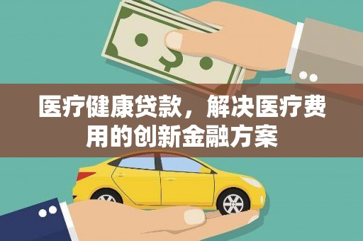 文昌医疗健康贷款，解决医疗费用的创新金融方案
