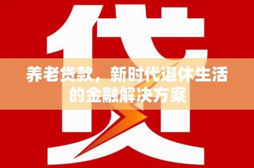 文昌养老贷款，新时代退休生活的金融解决方案
