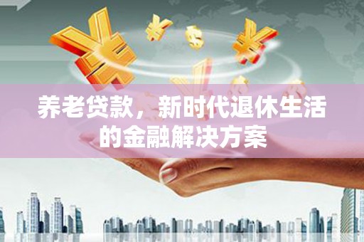 文昌养老贷款，新时代退休生活的金融解决方案