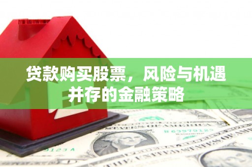 文昌贷款购买股票，风险与机遇并存的金融策略