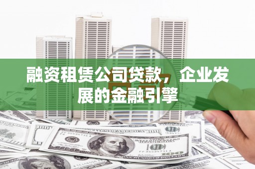 文昌融资租赁公司贷款，企业发展的金融引擎