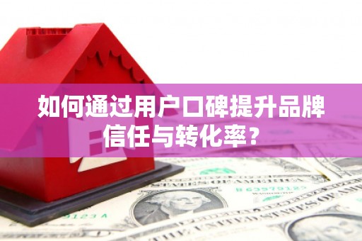 文昌如何通过用户口碑提升品牌信任与转化率？