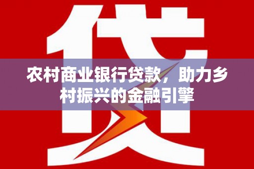 文昌农村商业银行贷款，助力乡村振兴的金融引擎