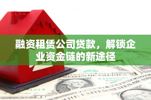 文昌融资租赁公司贷款，解锁企业资金链的新途径